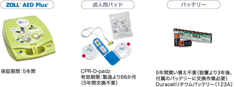 ［ZOLL AED Plus］保証期間：5年間 ［成人用パッド］CPR-D-padz 有効期限：製造より66か月（5年間交換不要） ［バッテリー］5年間買い替え不要（設置より3年後、付属のバッテリーに交換作業必要）Duracellリチウムバッテリー（123A）