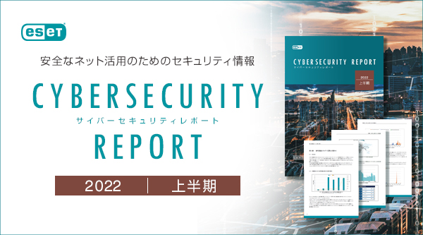 eset 安全なネット活用のためのセキュリティ情報 CYBERSECURITY REPORT サイバーセキュリティレポート 2022 上半期