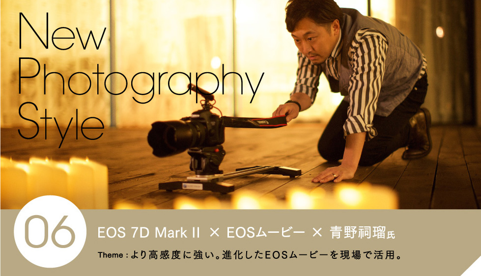 EOS 7D Mark II × EOSムービー × 青野祠瑠氏 より高感度に強い。進化したEOSムービーを現場で活用。