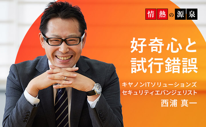 情熱の源泉 好奇心と試行錯誤 キヤノンITソリューションズ セキュリティエバンジェリスト 西浦真一