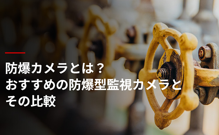 防爆カメラとは？おすすめの防爆型監視カメラとその比較