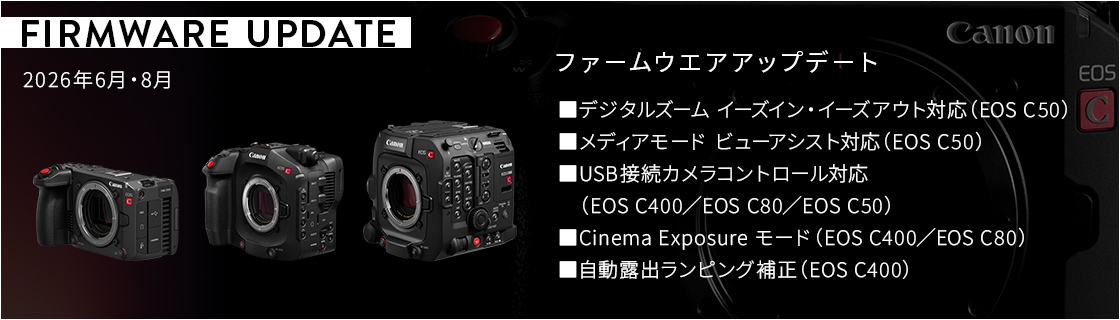 ファームウエアアップデート ■デジタルズーム イーズイン・イーズアウト対応（EOS C50）■メディアモード ビューアシスト対応（EOS C50）■USB接続カメラコントロール対応　（EOS C400／EOS C80／EOS C50）■Cinema Exposure モード（EOS C400／EOS C80）■自動露出ランピング補正（EOS C400）