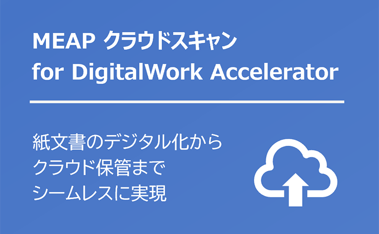 MEAP クラウドスキャン for DigitalWork Accelerator 紙文書のデジタル化からクラウド保管までシームレスに実現