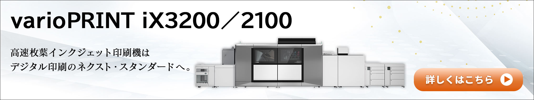 varioPRINT iX3200／2100 高速枚葉インクジェット印刷機は デジタル印刷のネクスト・スタンダードへ。 詳しくはこちら