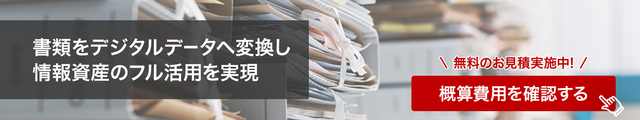 書類をデジタルデータへ変換し 情報資産のフル活用を実現 無料のお見積実地中！概算費用を確認する