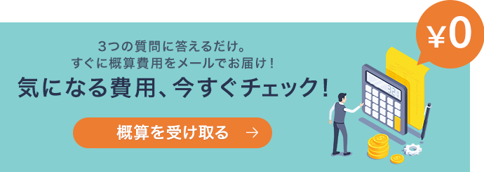 3つの質問に答えるだけ。すぐに概算費用をメールでお届け!気になる費用、今すぐチェック!(¥0)概算を受け取る