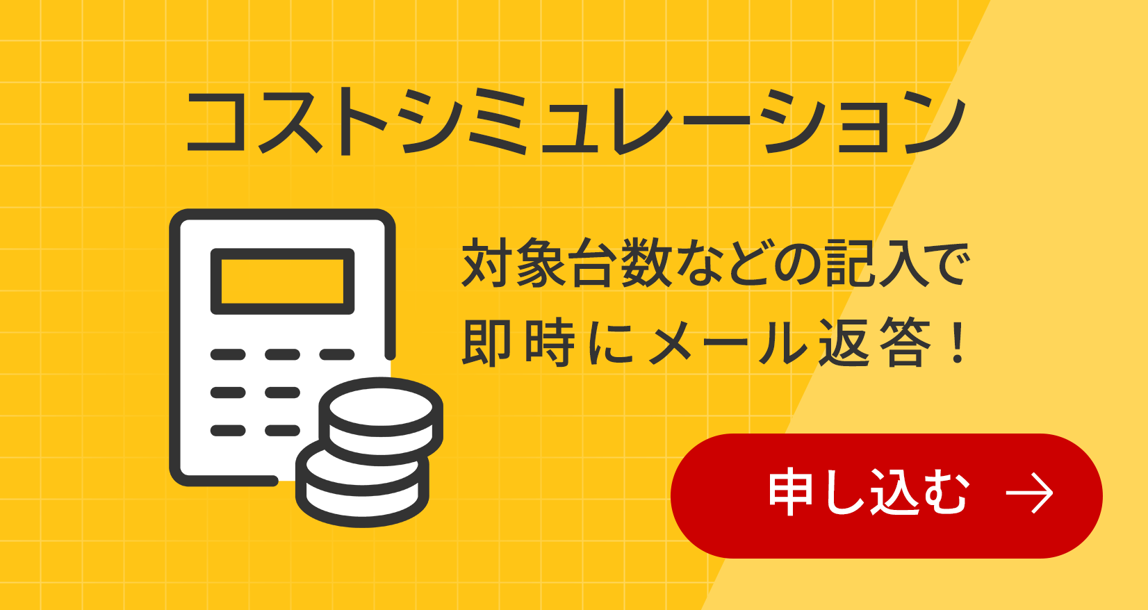 コストシミュレーション 対象台数などの記入で即時にメール返答！ 申し込む