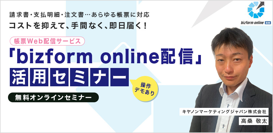 請求書・支払明細・注文書…あらゆる帳票に対応 コストを抑えて、手間なく、即日届く！帳票Web配信サービス「bizform online配信」活用セミナー 操作デモあり 無料オンラインセミナー キヤノンマーケティングジャパン株式会社 高桑 敬太