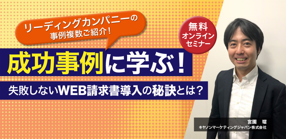 リーディングカンパニーの事例複数ご紹介！成功事例に学ぶ！失敗しないWEB請求書導入の秘訣とは？ 無料オンラインセミナー 宮園 瑠 キヤノンマーケティングジャパン株式会社