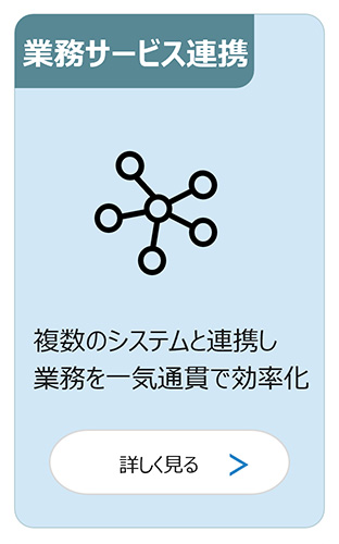 業務サービス連携：複数のシステムと連携し業務を一気通貫で効率化 詳しく見る