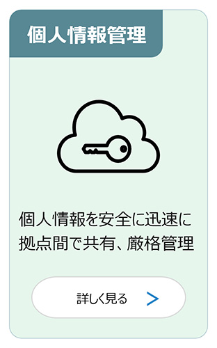 個人情報管理：個人情報を安全に迅速に拠点間で共有、厳格管理 詳しく見る