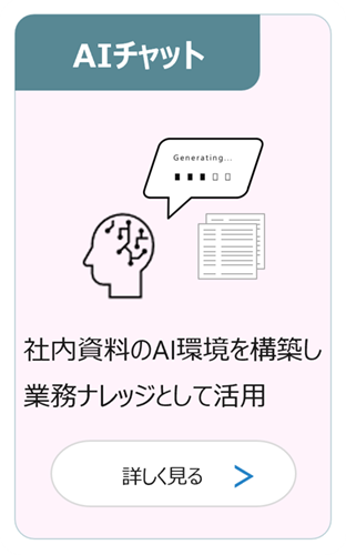 AIチャット：社内資料のAI環境を構築し業務ナレッジとして活用 詳しく見る