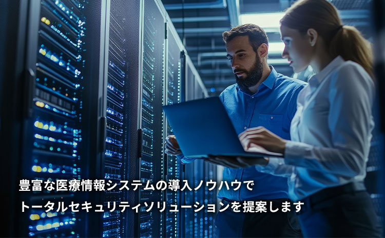 豊富な医療情報システムの導入ノウハウでトータルセキュリティソリューションを提案します