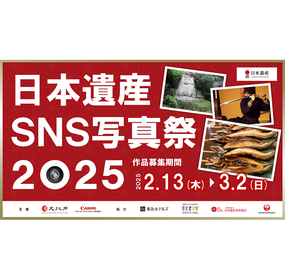日本遺産 SNS写真祭 2025 作品募集期間 2025.2.13（木）～3.2（日） 主催：文化庁、Canon 協力：東急ホテルズ、クラブツーリズム、日本遺産普及協会、JAL