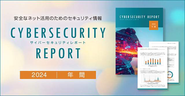 安全なネット活用のためのセキュリティ情報 CYBERSECURITY REPORT 2024 年間