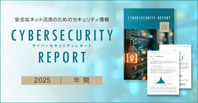 安全なネット活用のためのセキュリティ情報 CYBERSECURITY REPORT サイバーセキュリティレポート 2025 年間