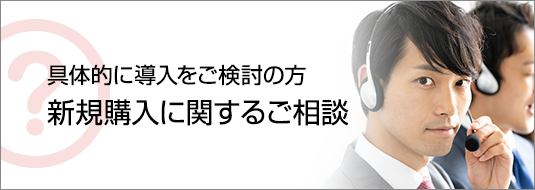 具体的に導入をご検討の方へ 新規購入に関するご相談