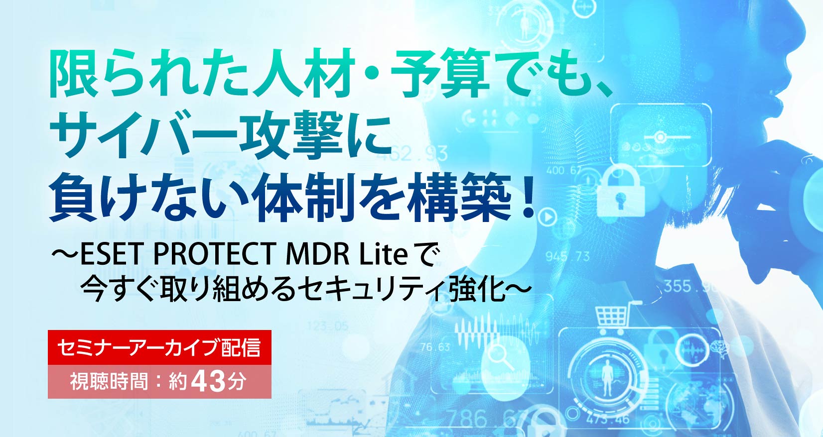 限られた人材・予算でも、サイバー攻撃に負けない体制を構築！ ～ESET PROTECT MDR Liteで今すぐ取り組めるセキュリティ強化～ セミナーアーカイブ配信 視聴時間：約43分