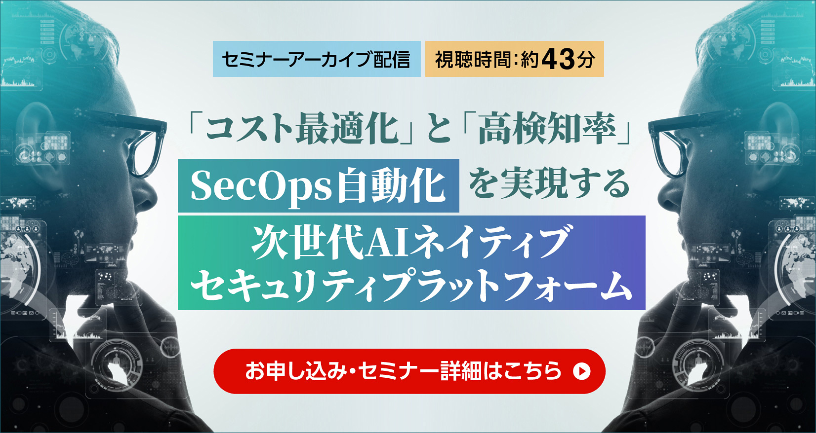 セミナーアーカイブ配信 視聴時間：約43分 「コスト最適化」と「高検知率」 SecOps自動化を実現する次世代AIネイティブセキュリティプラットフォーム お申し込み・セミナー詳細はこちら​