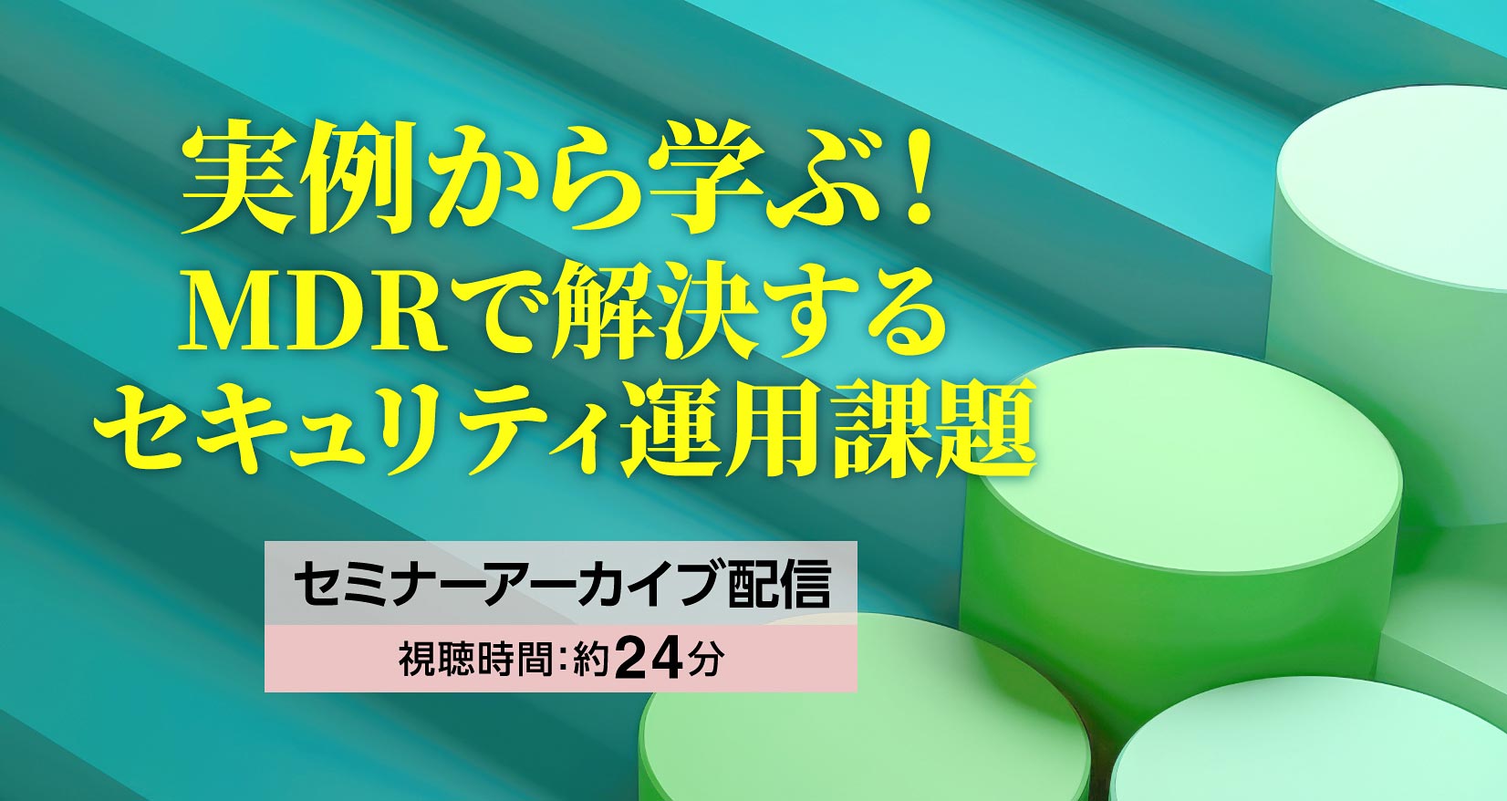 実例から学ぶ！MDRで解決するセキュリティ運用課題 セミナーアーカイブ配信 視聴時間：約24分