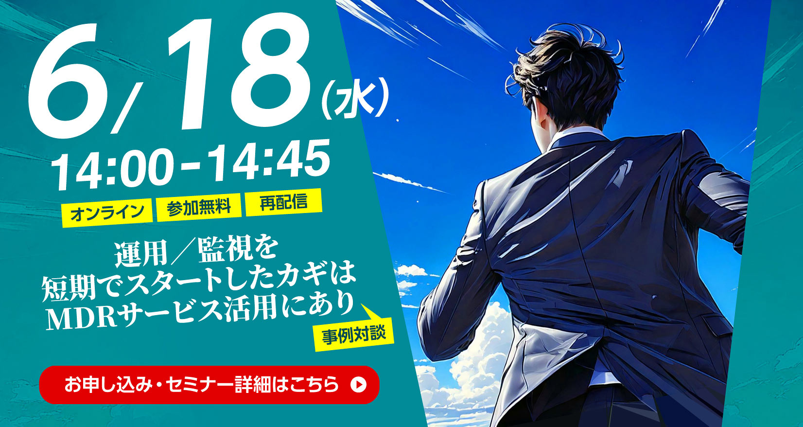 6／18（水） 14：00～14：45 オンライン 参加無料 再配信 運用／監視を短期でスタートしたカギはMDRサービス活用にあり 事例対談 お申し込み・セミナー詳細はこちら​