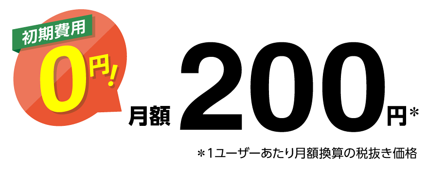 初期費用0円！ 月額200円※ ※1ユーザーあたり月額換算の税抜き価格
