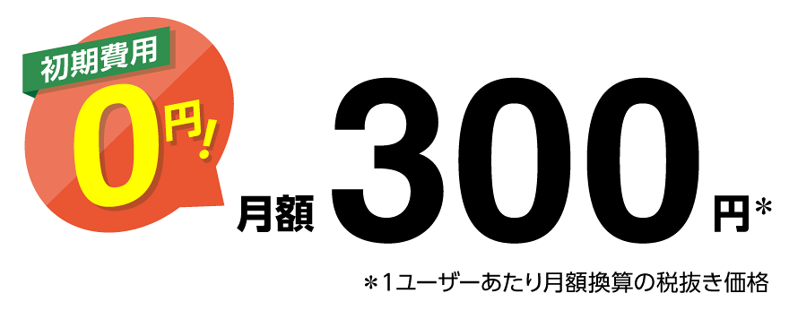 初期費用0円!月額300円※ ※1ユーザーあたり月額換算の税抜き価格
