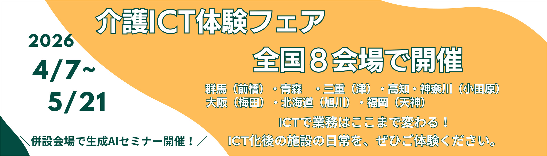 介護ICT体験フェア全国8会場で開催 2026 4／7～5／21 群馬（前橋）・青森・三重（津）・高知・神奈川（小田原）・大阪（梅田）・北海道（旭川）・福岡（天神）併設会場で生成AIセミナー開催！ ICTで業務はここまで変わる！ICT化後の施設の日常を、ぜひご体験ください。