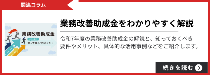 関連コラム 業務改善助成金をわかりやすく解説 令和7年度の業務改善助成金の解説と、知っておくべき要件やメリット、具体的な活用事例などをご紹介します。 続きを読む