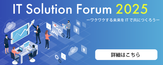 IT Solution Forum 2025 ~ワクワクする未来をITで共につくろう~ 詳細はこちら
