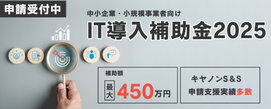 【申請受付中】中小企業・小規模事業者向け IT導入補助金2025 補助額最大450万円 キヤノンS＆S申請支援実績多数