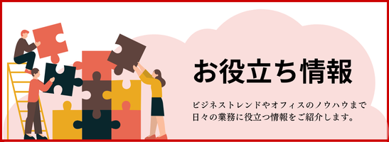 お役立ち情報 ビジネストレンドやオフィスのノウハウまで日々の業務に役立つ情報をご紹介します。