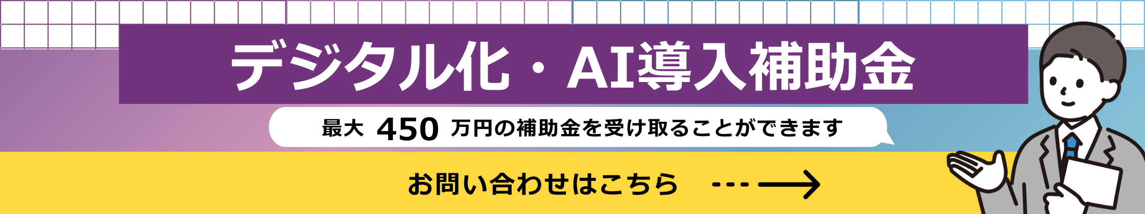 デジタル化・AI導入補助金 最大450 万円の補助金を受け取ることができます お問い合わせはこちら