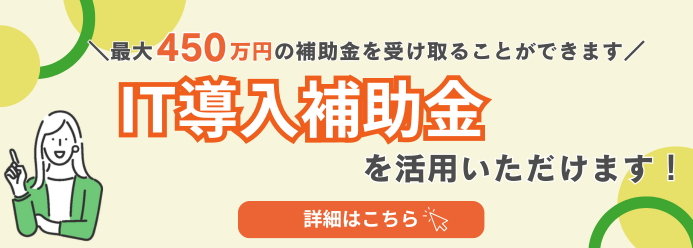 最大450万円の補助金を受け取ることができます IT導入補助金を活用いただけます! 詳細はこちら