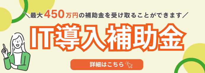 最大450万円の補助金を受け取ることができます IT導入補助金 詳細はこちら