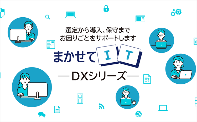 選定から導入、保守までお困りごとをサポートします まかせてIT DXシリーズ