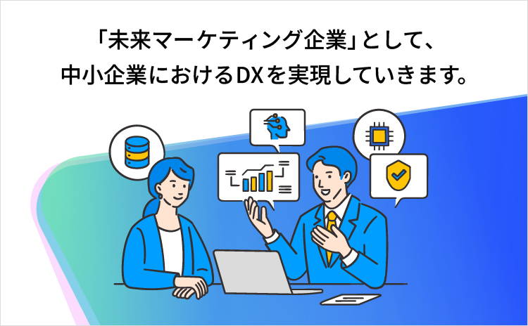 「未来マーケティング企業」として、中小企業におけるDXを実現していきます。