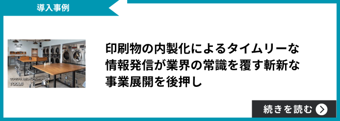 【導入事例】印刷物の内製化によるタイムリーな情報発信が業界の常識を覆す斬新な事業展開を後押し 続きを読む