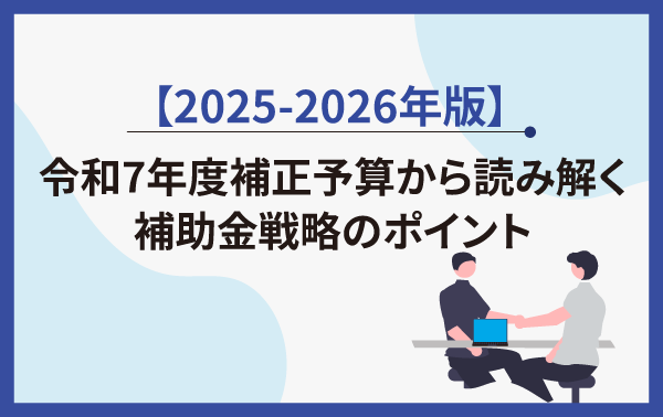 【2025-2026年版】令和7年度補正予算から読み解く補助金戦略のポイント