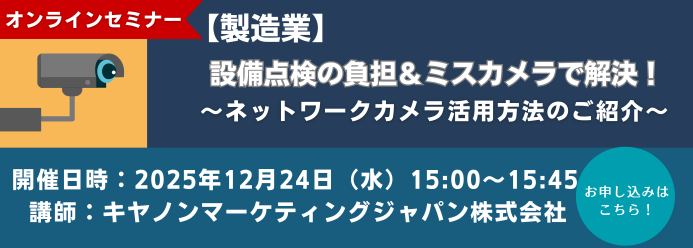 オンラインセミナー 【製造業】設備点検の負担＆ミス、カメラで解決！～ネットワークカメラ活用方法のご紹介～ 開催日時：2025年12月24日（水）15:00～15:45 講師：キヤノンマーケティングジャパン株式会社 お申し込みはこちら！