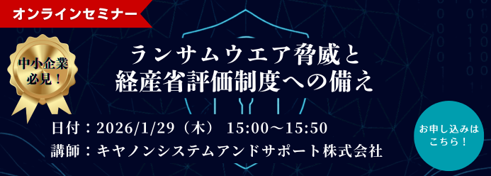 オンラインセミナー  中小企業必見！ランサムウエア脅威と経産省評価制度への備え 開催日時：2026年1月29日（木）15:00～15:50 講師：キヤノンシステムアンドサポート株式会社 お申し込みはこちら！