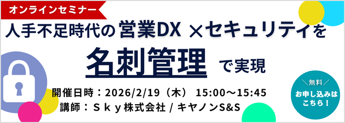 【オンラインセミナー】「人手不足時代の営業DX×セキュリティを名刺管理で実現」開催日時：2026年2月19日（木）15時～15時45分、講師：Ｓｋｙ株式会社／キヤノンS&S “無料”お申し込みはこちら！