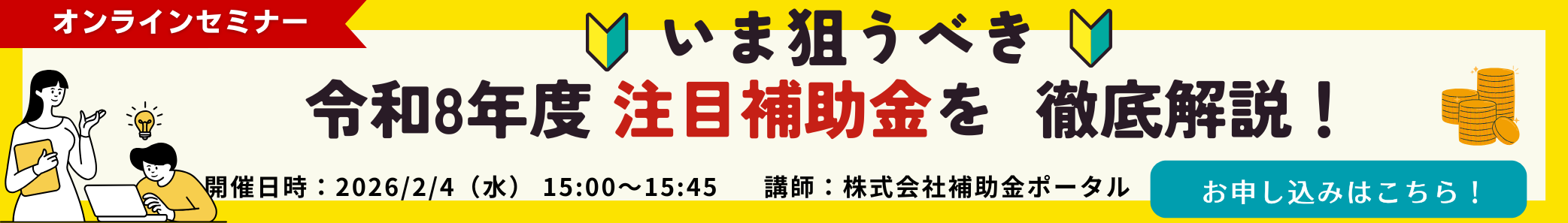 【オンラインセミナー】いま狙うべき 令和8年度 注目補助金を徹底解説！ 開催日時：2026／2／4（水）15:00~15:45 講師：株式会社補助金ポータル お申込みはこちら！