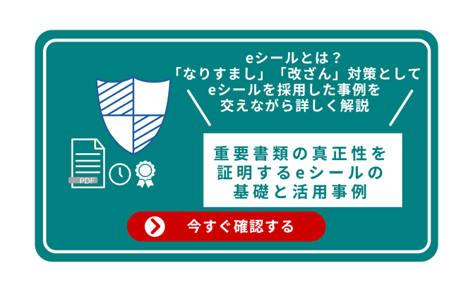 eシールとは？「なりすまし」「改ざん」対策としてeシールを採用した事例を交えながら詳しく解説 重要書類の真正性を証明するeシールの基礎と活用事例 今すぐ確認する