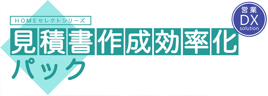 HOME セレクトシリーズ 見積書作成効率化パック 営業DX Solution