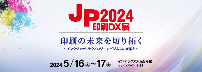 JP2024・印刷DX展 印刷の未来を切り拓く～インクジェットテクノロジーでビジネスに変革を～ 2024年5月16日（木）～5月17日（金）インテックス大阪5号館キヤノンブース：5-28