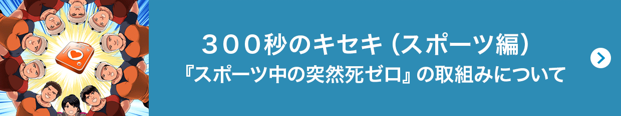 300秒のキセキ(スポーツ編)『スポーツ中の突然死ゼロ』の取組みについて