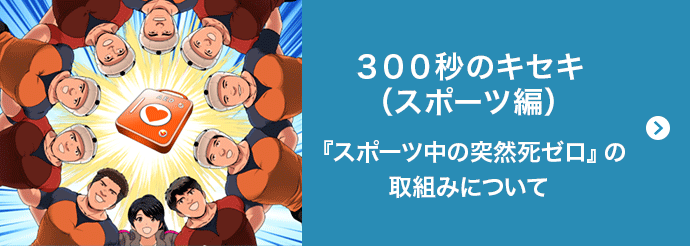 300秒のキセキ(スポーツ編)『スポーツ中の突然死ゼロ』の取組みについて