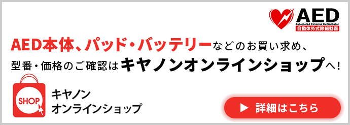 キヤノンオンラインショップ AED本体、パッド・バッテリーなどのお買い求め、型番・価格のご確認はキヤノンオンラインショップへ! AED Automated External Defibrillator 自動体外式除細動器 詳細はこちら