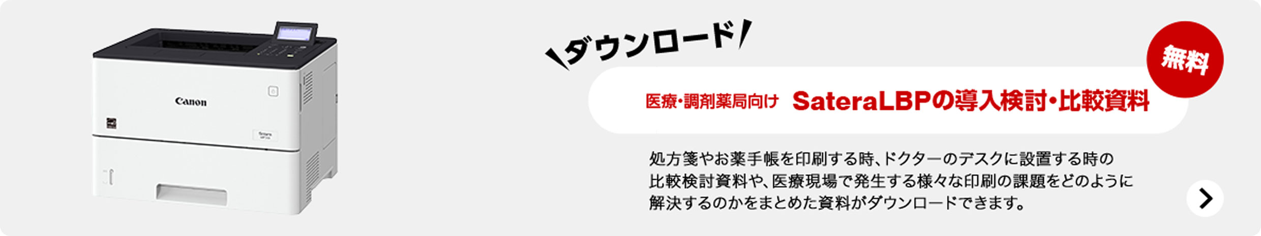 ダウンロード 無料 医療・調剤薬局向け SateraLBPの導入検討・比較資料 処方箋やお薬手帳を印刷する時、ドクターのデスクに設置する時の比較検討資料や、医療現場で発生する様々な印刷の課題をどのように解決するのかをまとめた資料がダウンロードできます。